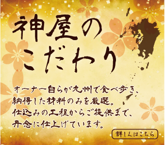 神屋について 神屋は、もつ鍋をメインに九州三昧（もつ鍋、馬刺し、地鶏、黒豚、海鮮料理など）を堪能できるお店です。